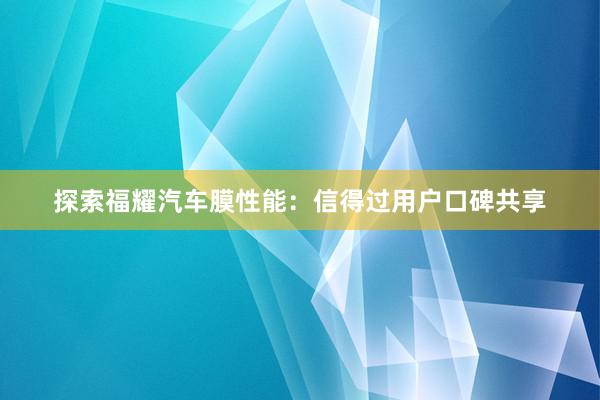 探索福耀汽车膜性能：信得过用户口碑共享